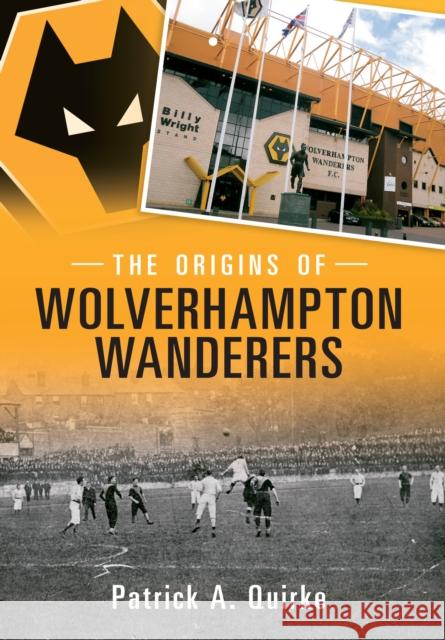 The Origins of Wolverhampton Wanderers Patrick Quirke 9781445615349