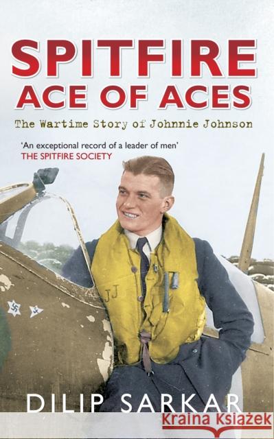 Spitfire Ace of Aces: The Wartime Story of Johnnie Johnson Dilip Sarkar 9781445617138