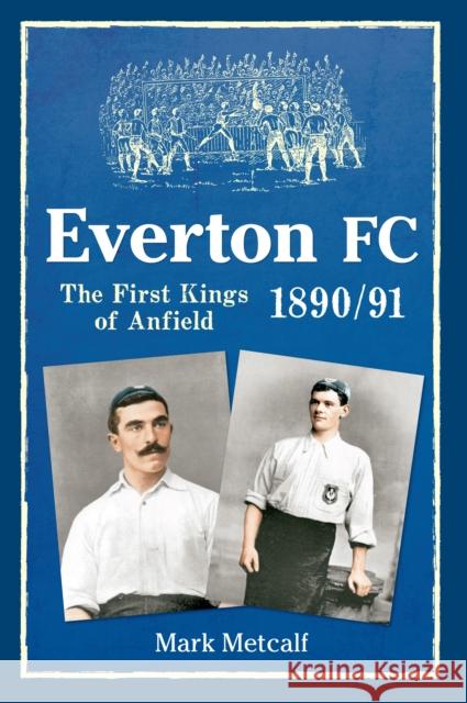 Everton FC 1890-91: The First Kings of Anfield Mark Metcalf 9781445618005