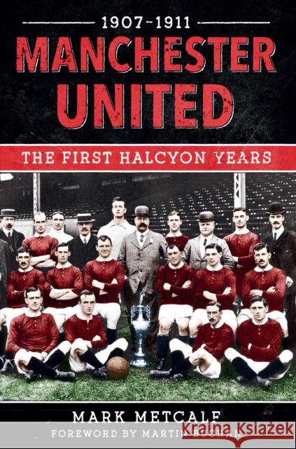 Manchester United 1907-11: The First Halcyon Years Mark Metcalf 9781445622385