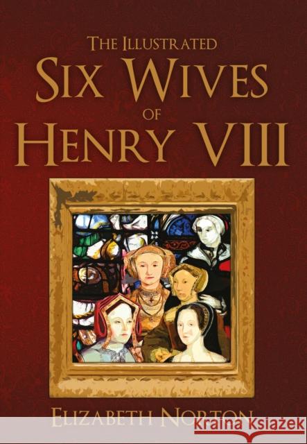 The Illustrated Six Wives of Henry VIII Elizabeth Norton 9781445642871