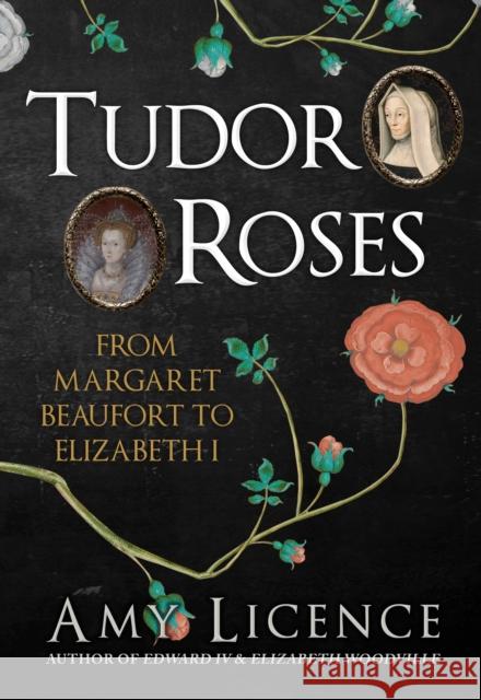 Tudor Roses: From Margaret Beaufort to Elizabeth I Amy Licence 9781445656830 Amberley Publishing