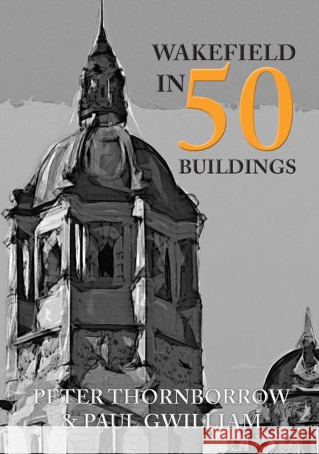 Wakefield in 50 Buildings Peter Thornborrow, Paul Gwilliam 9781445659060 Amberley Publishing