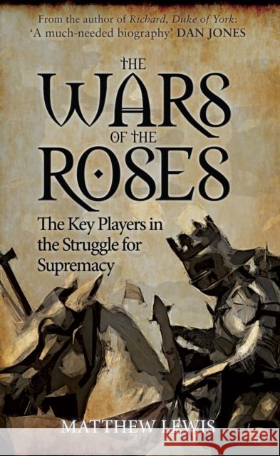 The Wars of the Roses: The Key Players in the Struggle for Supremacy Matthew Lewis 9781445660233