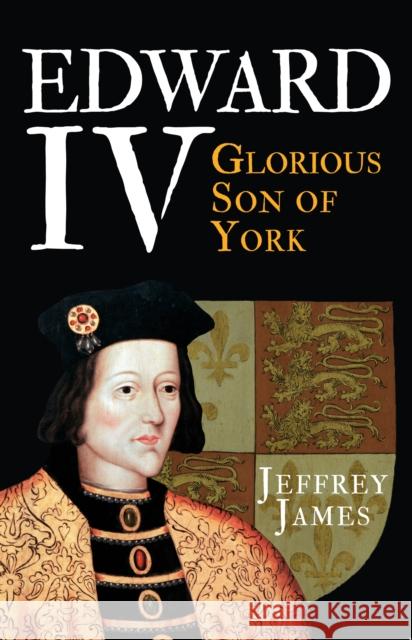 Edward IV: Glorious Son of York Jeffrey James 9781445660257