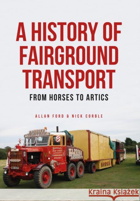 A History of Fairground Transport: From Horses to Artics Allan Ford, Nick Corble 9781445661407