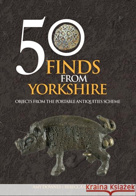 50 Finds From Yorkshire: Objects From the Portable Antiquities Scheme Rebecca Griffiths 9781445661469 Amberley Publishing