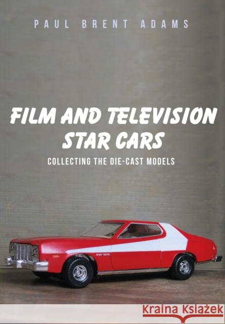 Film and Television Star Cars: Collecting the Die-cast Models Paul Brent Adams 9781445662107