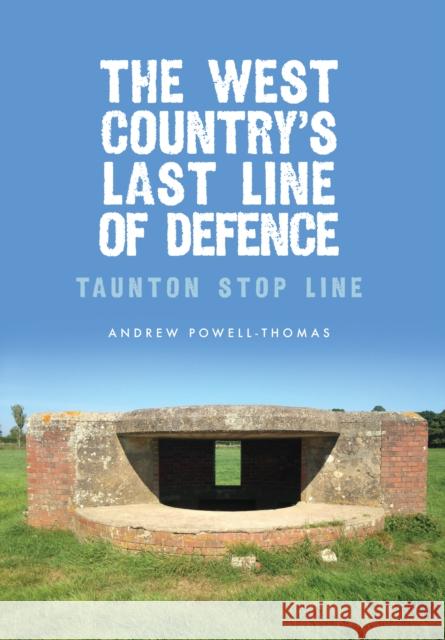 The West Country's Last Line of Defence: Taunton Stop Line Andrew Powell-Thomas 9781445662503 Amberley Publishing