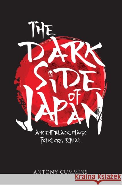 The Dark Side of Japan: Ancient Black Magic, Folklore, Ritual Antony Cummins, MA 9781445663029