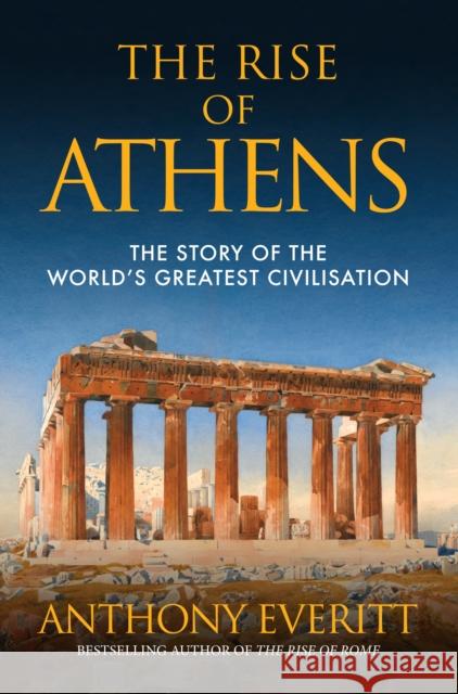 The Rise of Athens: The Story of the World's Greatest Civilisation Anthony Everitt 9781445664767