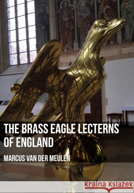 The Brass Eagle Lecterns of England Marcus Meulen 9781445668208