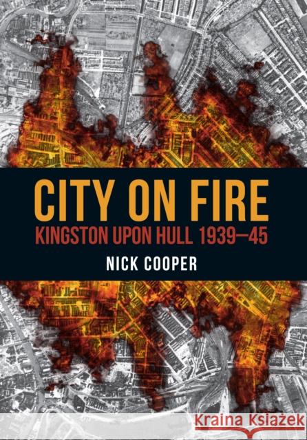 City on Fire: Kingston upon Hull 1939-45 Nick Cooper 9781445672045 Amberley Publishing