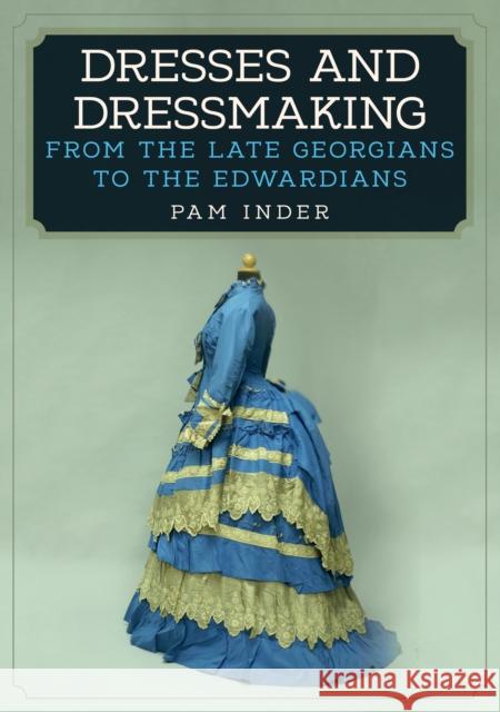 Dresses and Dressmaking: From the Late Georgians to the Edwardians Pam Inder 9781445672427 Amberley Publishing