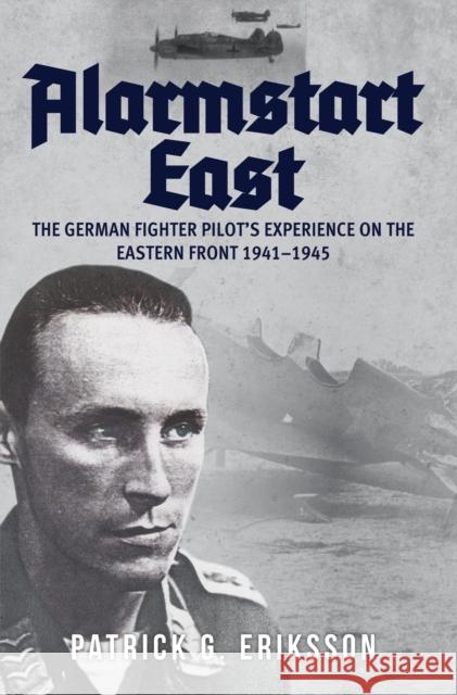 Alarmstart East: The German Fighter Pilot's Experience on the Eastern Front 1941-1945 Patrick G. Eriksson 9781445675664 Amberley Publishing