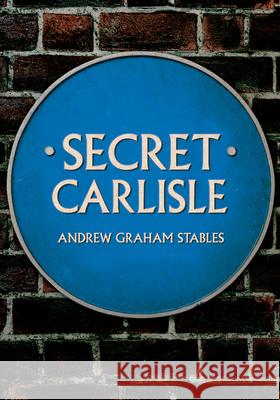 Secret Carlisle Andrew Graham Stables 9781445682730 Amberley Publishing