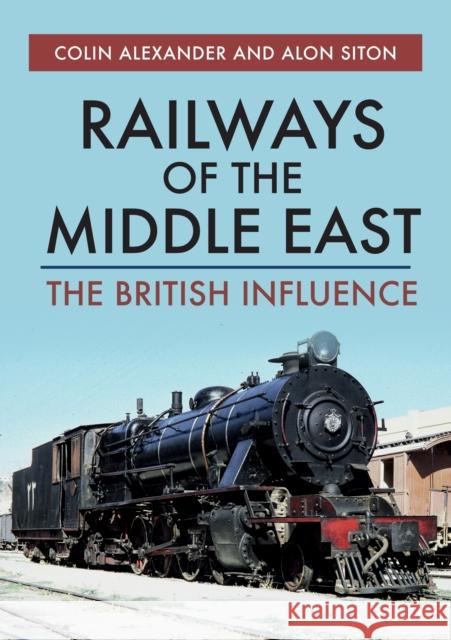 Railways of the Middle East: The British Influence Colin Alexander, Alon Siton 9781445685953