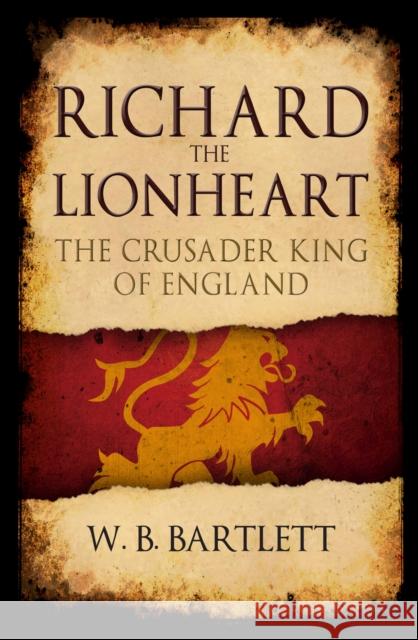 Richard the Lionheart: The Crusader King of England W. B. Bartlett 9781445689470 Amberley Publishing