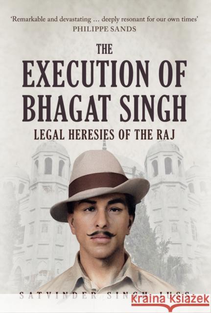 The Execution of Bhagat Singh: Legal Heresies of the Raj Satvinder Singh Juss 9781445689760