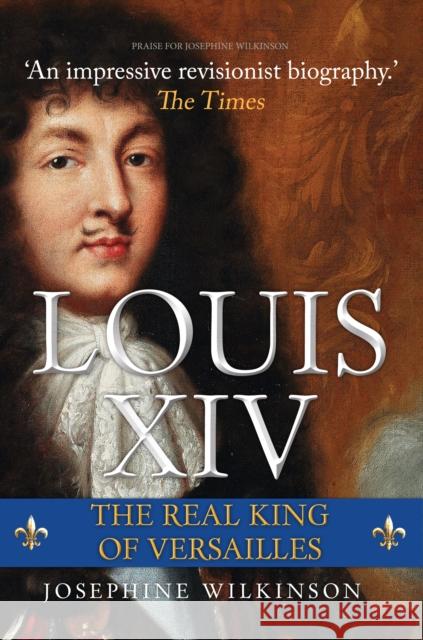 Louis XIV: The Real King of Versailles Josephine Wilkinson 9781445691732 Amberley Publishing