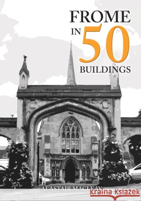 Frome in 50 Buildings Alastair MacLeay 9781445692319 Amberley Publishing