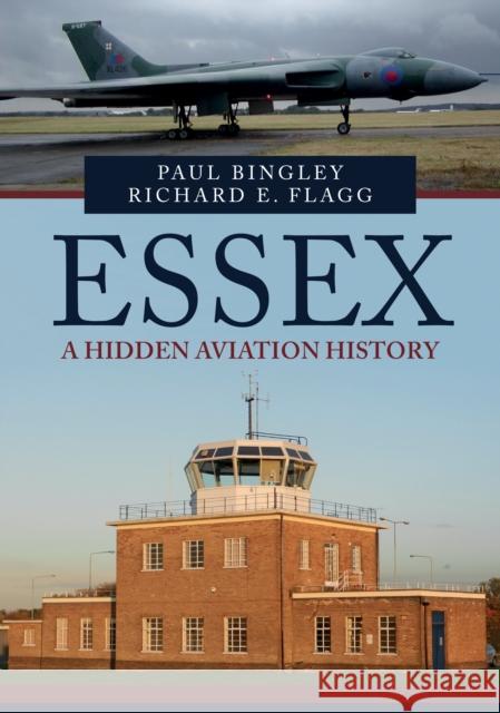 Essex: A Hidden Aviation History Paul Bingley, Richard E. Flagg 9781445694818