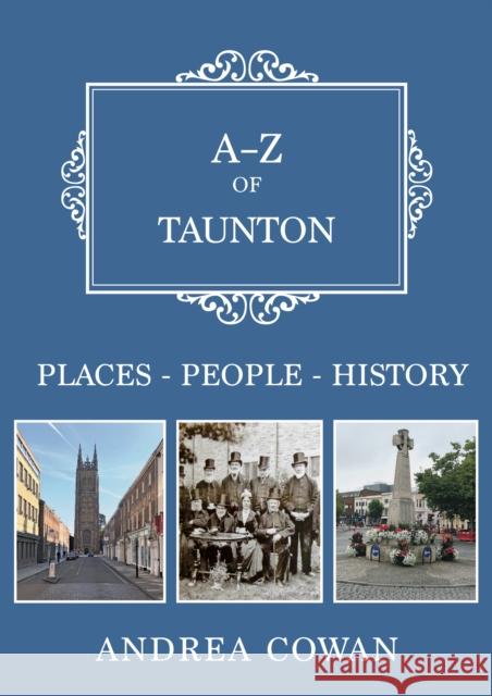 A-Z of Taunton: Places-People-History Andrea Cowan 9781445695716