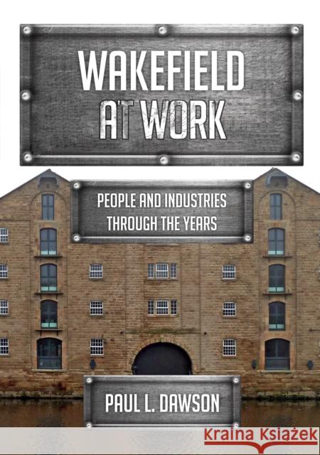 Wakefield at Work: People and Industries Through the Years Paul L. Dawson 9781445698304 Amberley Publishing