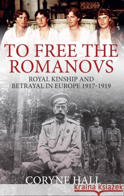 To Free the Romanovs: Royal Kinship and Betrayal in Europe 1917-1919 Coryne Hall 9781445699172 Amberley Publishing