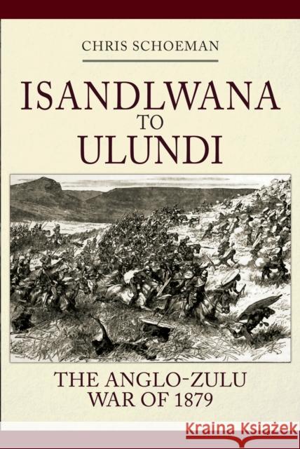 Isandlwana to Ulundi: The Anglo-Zulu War of 1879 Chris Schoeman 9781445699301 Amberley Publishing