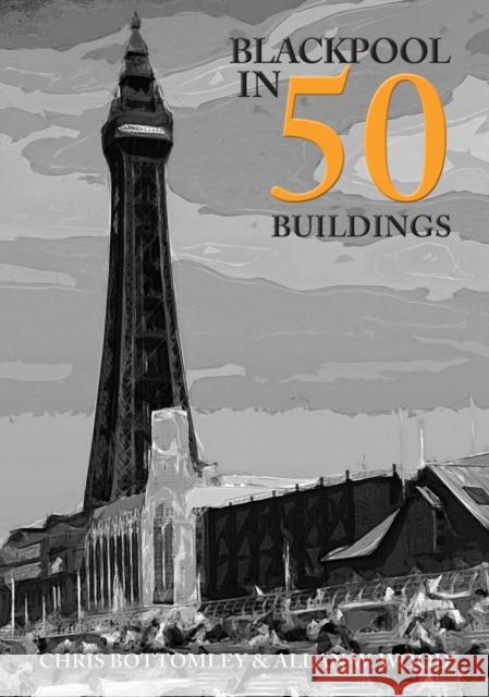 Blackpool in 50 Buildings Chris Bottomley 9781445699387