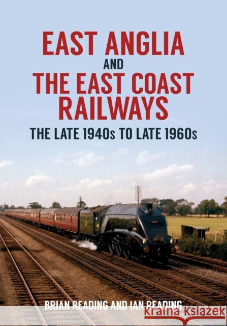 East Anglia and the East Coast Railways: The Late 1940s to Late 1960s Brian Reading, Ian Reading 9781445699660