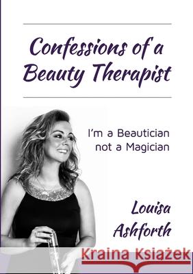 Confessions of a Beauty Therapist: I'm a Beautician, not a Magician Louisa Ashforth, Jon Harris, Sue Chapman 9781445718804