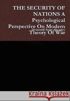 THE SECURITY OF NATIONS A Psychological Perspective On Modern Theory Of War Desmond Ayim-Aboagye 9781445733401