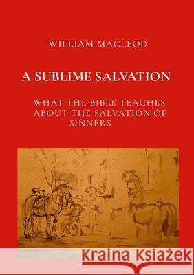 A Sublime Salvation: What the Bible Teaches about the Salvation of Sinners William MacLeod John W. Keddie 9781445763880 Lulu.com