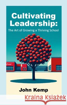 Cultivating Leadership: The Art of Growing a Thriving School John Kemp 9781445779249 Lulu.com