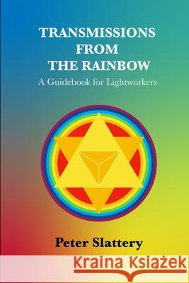 Transmissions from the Rainbow: A Guidebook for Lightworkers Peter Slattery 9781445781020