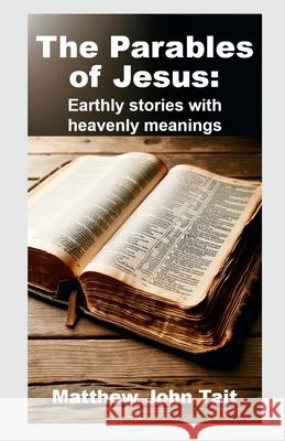 The Parables of Jesus: Earthly Stories with Heavenly Meanings Matthew John Tait 9781445791838