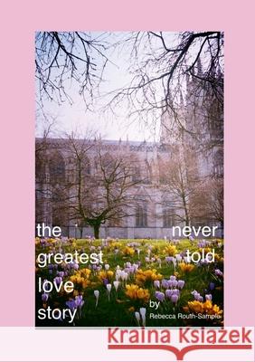 The Greatest Love Story Never Told Rebecca Routh-Sample 9781445795737 Lulu.com