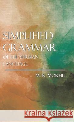 Simplified Grammar of the Serbian Language William Richard Morfill 9781446000090