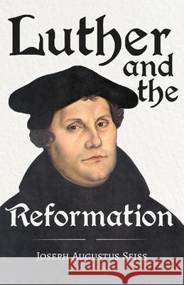Luther And The Reformation - The Life-Springs Of Our Liberties Joseph Augustus Seiss 9781446001035 Read Books