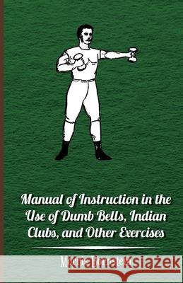 Manual Of Instruction In The Use Of Dumb Bells, Indian Clubs, And Other Exercises Morris Bornstein 9781446005316