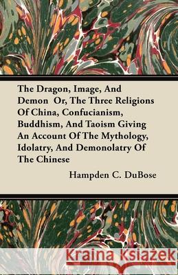 The Dragon, Image, And Demon Or, The Three Religions Of China, Confucianism, Buddhism, And Taoism Giving An Account Of The Mythology, Idolatry, And De Dubose, Hampden C. 9781446011171