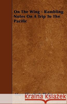 On the Wing - Rambling Notes on a Trip to the Pacific Mary Elizabeth Blake 9781446014639