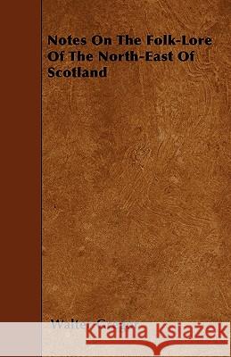 Notes on the Folk-Lore of the North-East of Scotland Walter Gregor 9781446015193