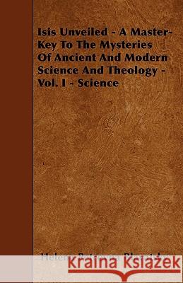 Isis Unveiled - A Master-Key to the Mysteries of Ancient and Modern Science and Theology - Vol. I - Science Helena Petrovna Blavatsky 9781446016824