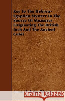 Key to the Hebrew-Egyptian Mystery in the Source of Measures Originating the British Inch and the Ancient Cubit James Ralston Skinner 9781446016992