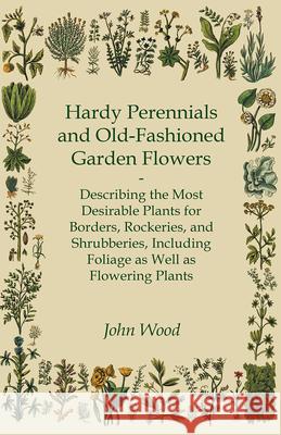 Hardy Perennials and Old-Fashioned Garden Flowers;Describing the Most Desirable Plants for Borders, Rockeries, and Shrubberies, Including Foliage as W Wood, John 9781446017548 Stronck Press
