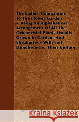 The Ladies' Companion to the Flower Garden - Being an Alphabetical Arrangement of All the Ornamental Plants Usually Grown in Gardens and Shruberies - Jane Loudon 9781446033487