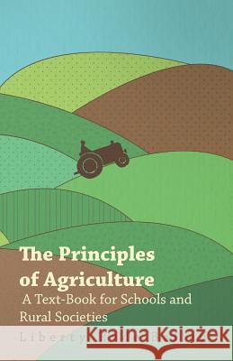 The Principles of Agriculture - A Text-Book for Schools and Rural Societies Liberty Hyde, Jr. Bailey 9781446035955